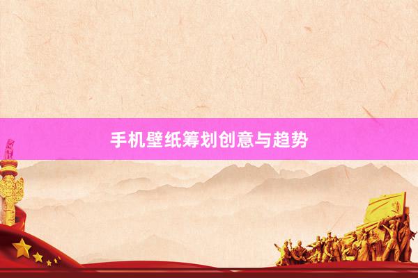 手机壁纸筹划创意与趋势