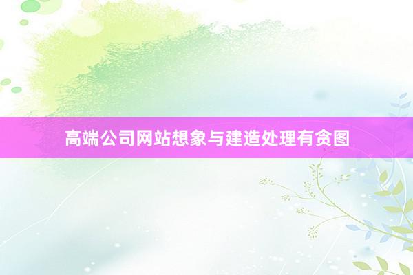 高端公司网站想象与建造处理有贪图