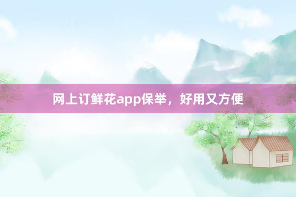 网上订鲜花app保举,好用又方便