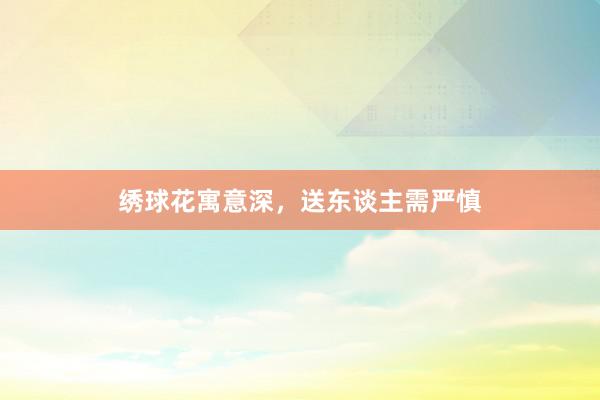 绣球花寓意深，送东谈主需严慎