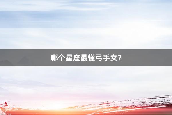 哪个星座最懂弓手女?