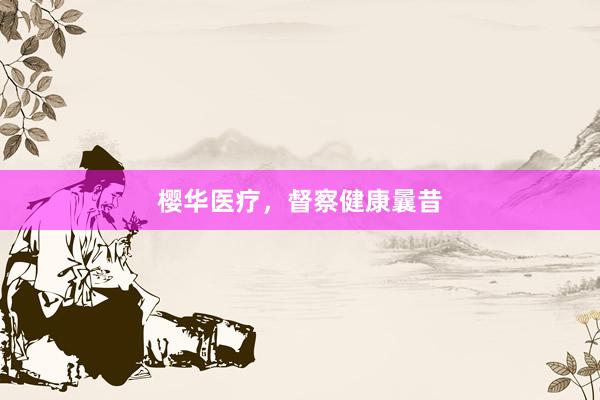 樱华医疗,督察健康曩昔