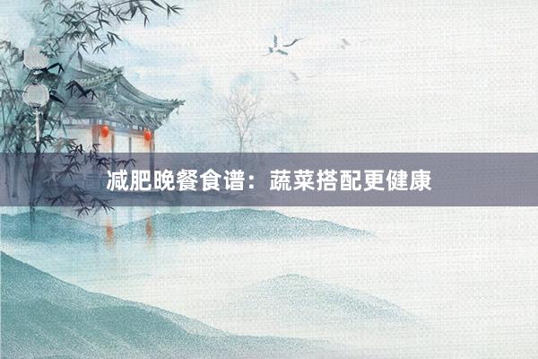 减肥晚餐食谱：蔬菜搭配更健康