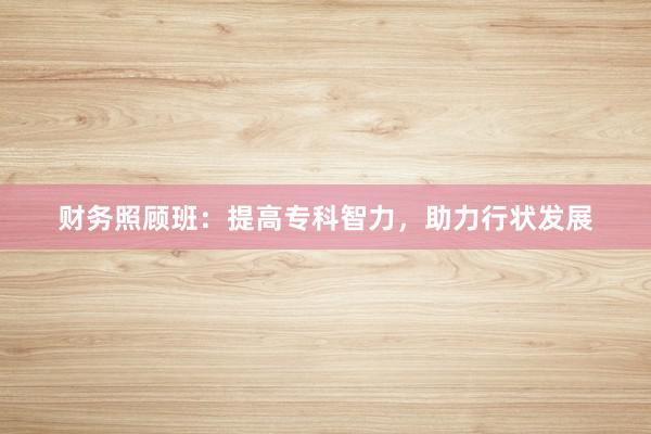 财务照顾班：提高专科智力，助力行状发展